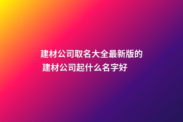 建材公司取名大全最新版的 建材公司起什么名字好-第1張-公司起名-玄機派